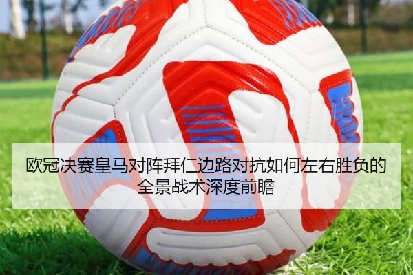 欧冠决赛皇马对阵拜仁边路对抗如何左右胜负的全景战术深度前瞻