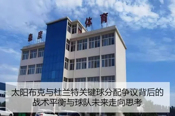 太阳布克与杜兰特关键球分配争议背后的战术平衡与球队未来走向思考