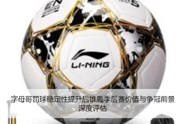 字母哥罚球稳定性提升后雄鹿季后赛价值与争冠前景深度评估
