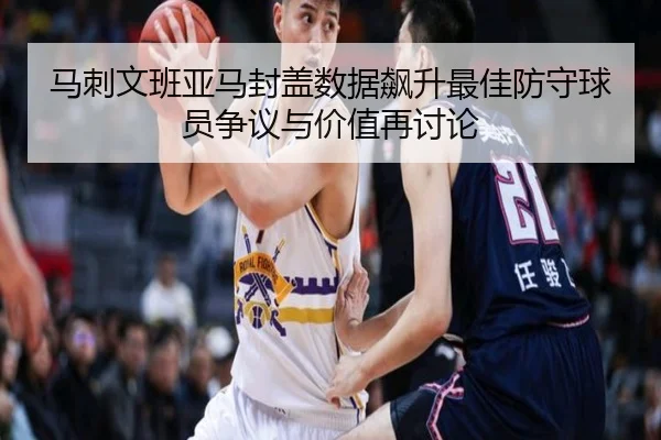 马刺文班亚马封盖数据飙升最佳防守球员争议与价值再讨论