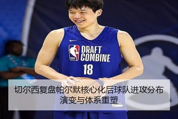 切尔西复盘帕尔默核心化后球队进攻分布演变与体系重塑