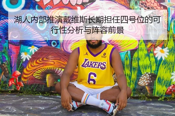 湖人内部推演戴维斯长期担任四号位的可行性分析与阵容前景