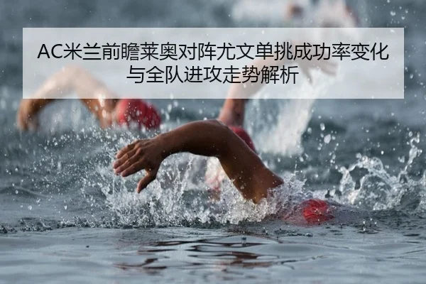 AC米兰前瞻莱奥对阵尤文单挑成功率变化与全队进攻走势解析