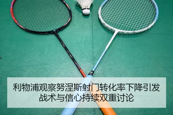 利物浦观察努涅斯射门转化率下降引发战术与信心持续双重讨论