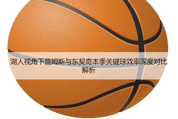 湖人视角下詹姆斯与东契奇本季关键球效率深度对比解析