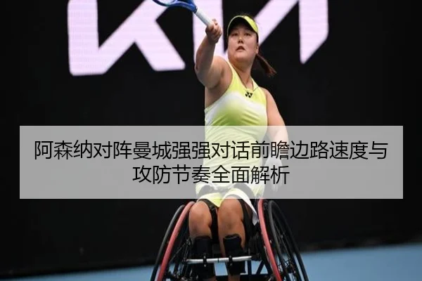 阿森纳对阵曼城强强对话前瞻边路速度与攻防节奏全面解析