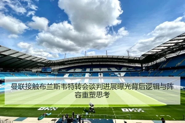 曼联接触布兰斯韦特转会谈判进展曝光背后逻辑与阵容重塑思考
