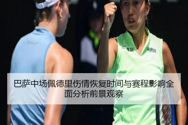 巴萨中场佩德里伤情恢复时间与赛程影响全面分析前景观察