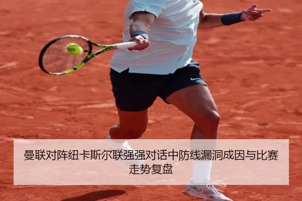 曼联对阵纽卡斯尔联强强对话中防线漏洞成因与比赛走势复盘
