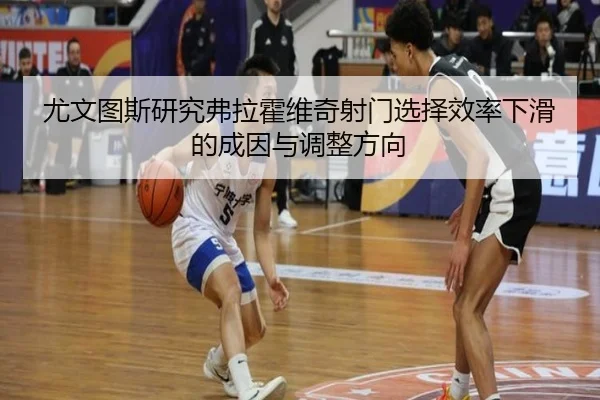 尤文图斯研究弗拉霍维奇射门选择效率下滑的成因与调整方向