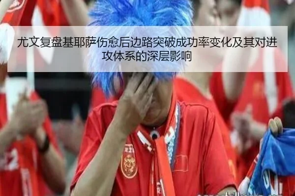尤文复盘基耶萨伤愈后边路突破成功率变化及其对进攻体系的深层影响