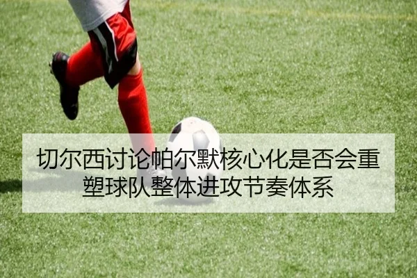 切尔西讨论帕尔默核心化是否会重塑球队整体进攻节奏体系