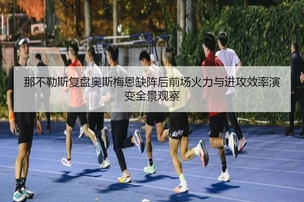 那不勒斯复盘奥斯梅恩缺阵后前场火力与进攻效率演变全景观察