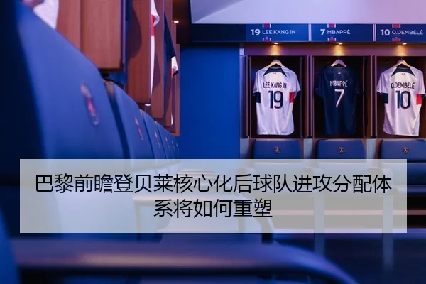 巴黎前瞻登贝莱核心化后球队进攻分配体系将如何重塑