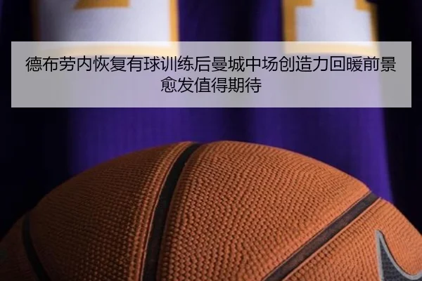 德布劳内恢复有球训练后曼城中场创造力回暖前景愈发值得期待