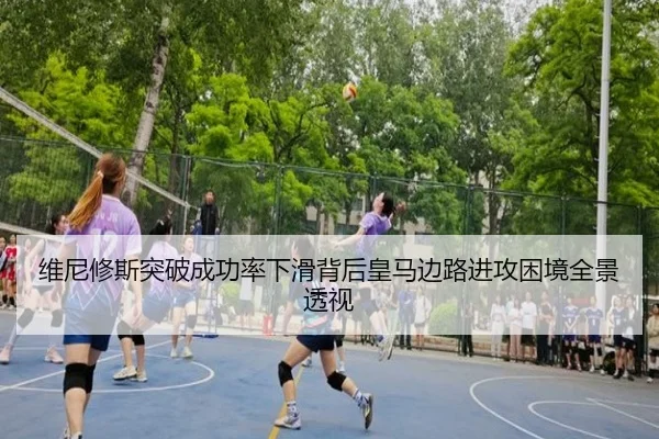 维尼修斯突破成功率下滑背后皇马边路进攻困境全景透视