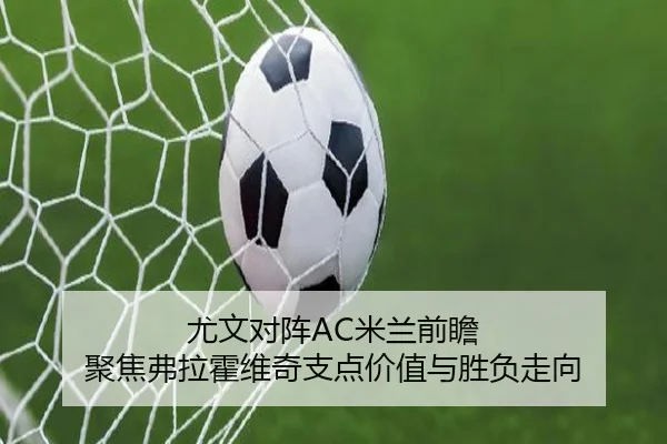 尤文对阵AC米兰前瞻 聚焦弗拉霍维奇支点价值与胜负走向