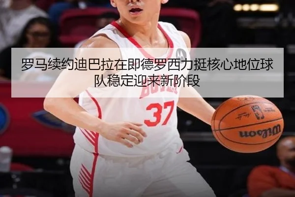 罗马续约迪巴拉在即德罗西力挺核心地位球队稳定迎来新阶段