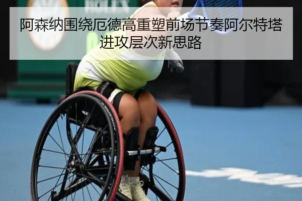 阿森纳围绕厄德高重塑前场节奏阿尔特塔进攻层次新思路