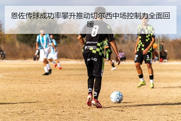 恩佐传球成功率攀升推动切尔西中场控制力全面回暖