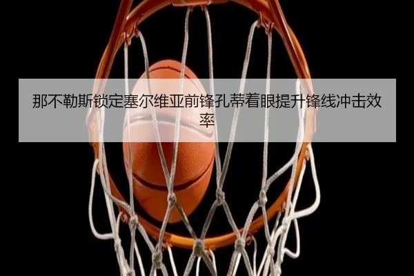 那不勒斯锁定塞尔维亚前锋孔蒂着眼提升锋线冲击效率